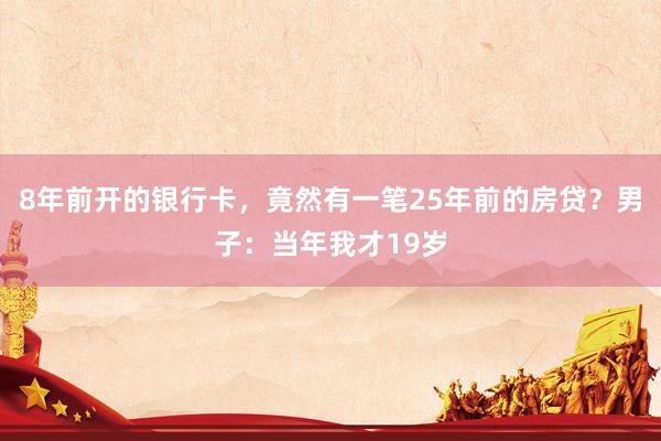 8年前开的银行卡，竟然有一笔25年前的房贷？男子：当年我才19岁