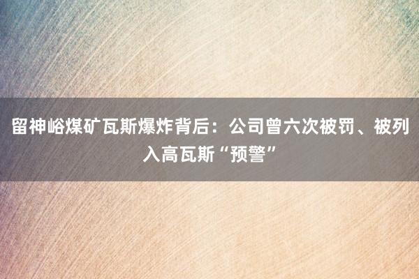 留神峪煤矿瓦斯爆炸背后：公司曾六次被罚、被列入高瓦斯“预警”