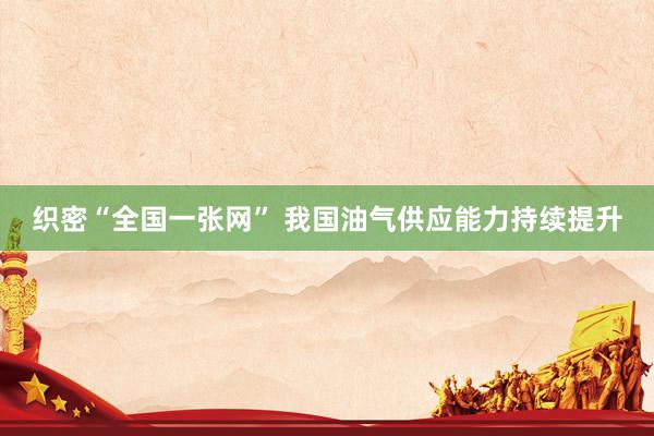 织密“全国一张网” 我国油气供应能力持续提升