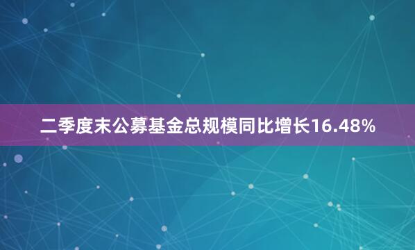 二季度末公募基金总规模同比增长16.48%