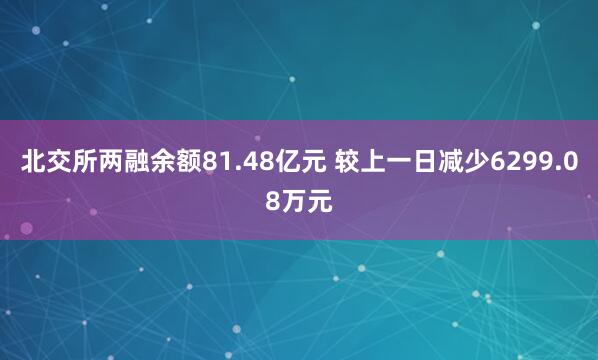 北交所两融余额81.48亿元 较上一日减少6299.08万元