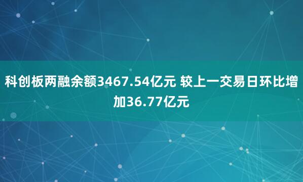 科创板两融余额3467.54亿元 较上一交易日环比增加36.77亿元
