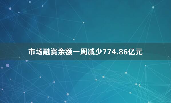 市场融资余额一周减少774.86亿元