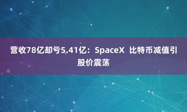 营收78亿却亏5.41亿：SpaceX  比特币减值引股价震荡