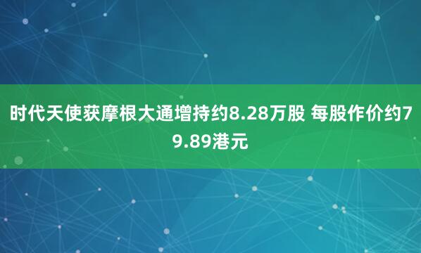 时代天使获摩根大通增持约8.28万股 每股作价约79.89港元