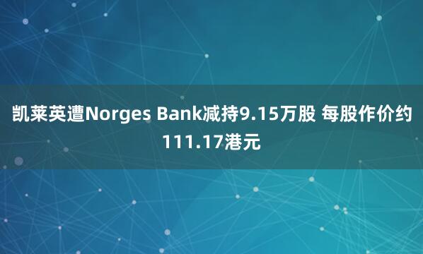 凯莱英遭Norges Bank减持9.15万股 每股作价约111.17港元