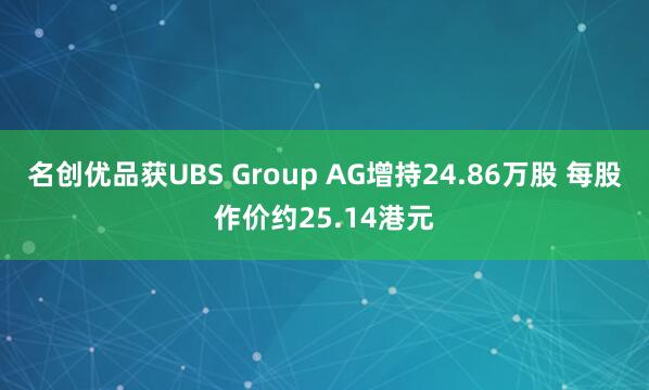 名创优品获UBS Group AG增持24.86万股 每股作价约25.14港元