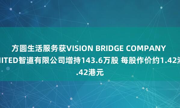 方圆生活服务获VISION BRIDGE COMPANY LIMITED智道有限公司增持143.6万股 每股作价约1.42港元
