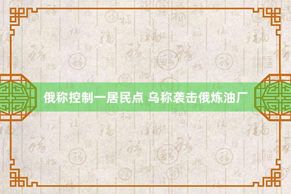 俄称控制一居民点 乌称袭击俄炼油厂