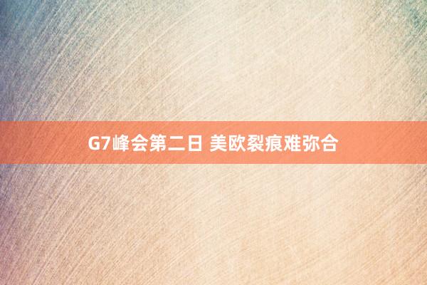 G7峰会第二日 美欧裂痕难弥合