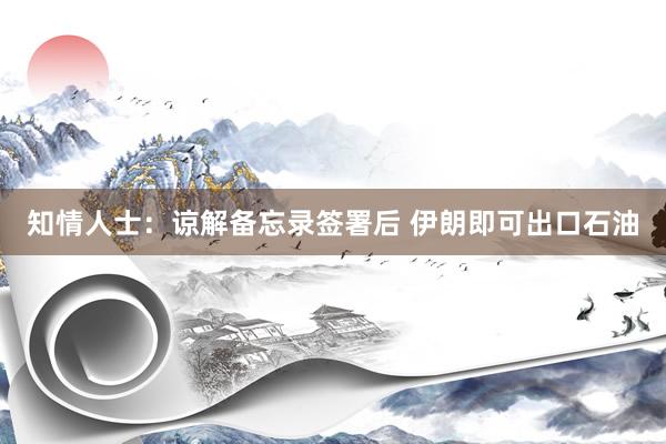 知情人士：谅解备忘录签署后 伊朗即可出口石油