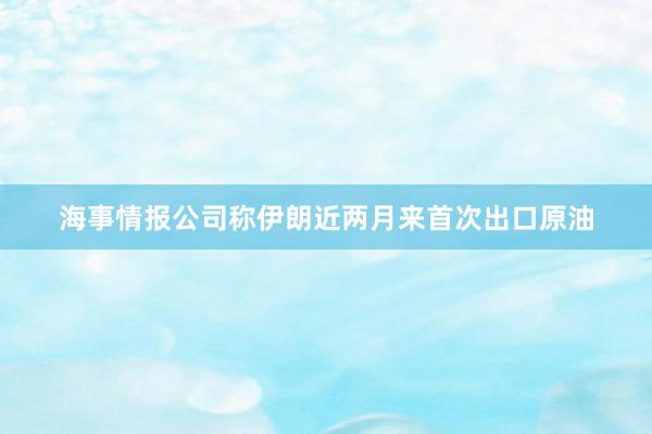 海事情报公司称伊朗近两月来首次出口原油