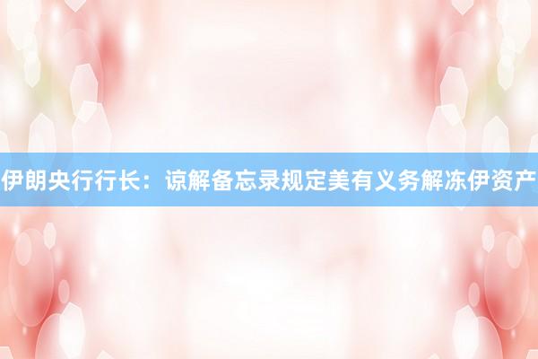 伊朗央行行长：谅解备忘录规定美有义务解冻伊资产