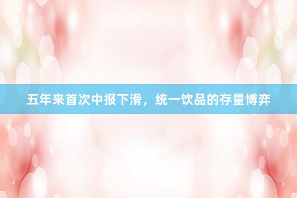 五年来首次中报下滑，统一饮品的存量博弈