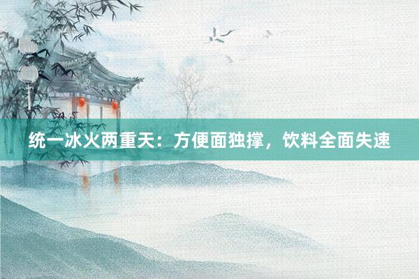统一冰火两重天：方便面独撑，饮料全面失速