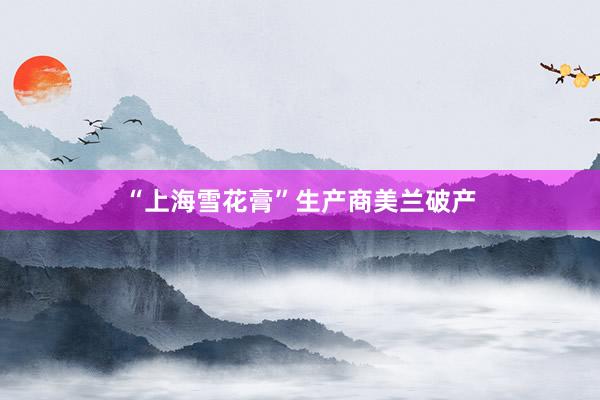 “上海雪花膏”生产商美兰破产
