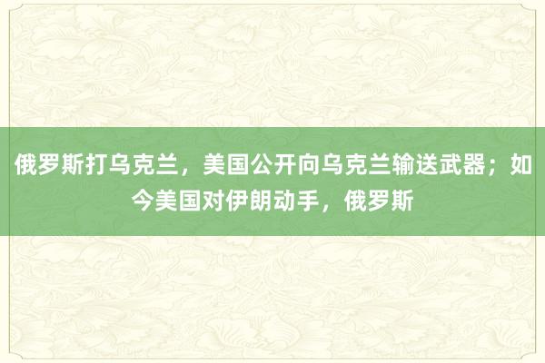俄罗斯打乌克兰，美国公开向乌克兰输送武器；如今美国对伊朗动手，俄罗斯
