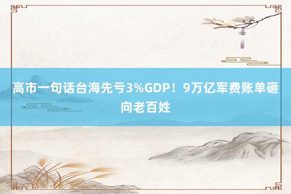 高市一句话台海先亏3%GDP！9万亿军费账单砸向老百姓