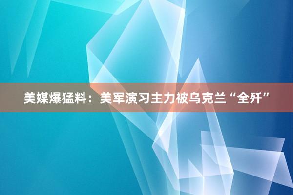 美媒爆猛料：美军演习主力被乌克兰“全歼”