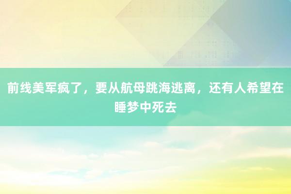 前线美军疯了，要从航母跳海逃离，还有人希望在睡梦中死去