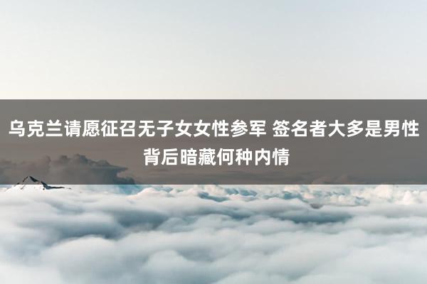 乌克兰请愿征召无子女女性参军 签名者大多是男性 背后暗藏何种内情