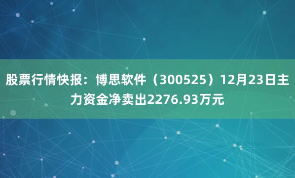 股票行情快报：博思软件（300525）12月23日主力资金净卖出2276.93万元