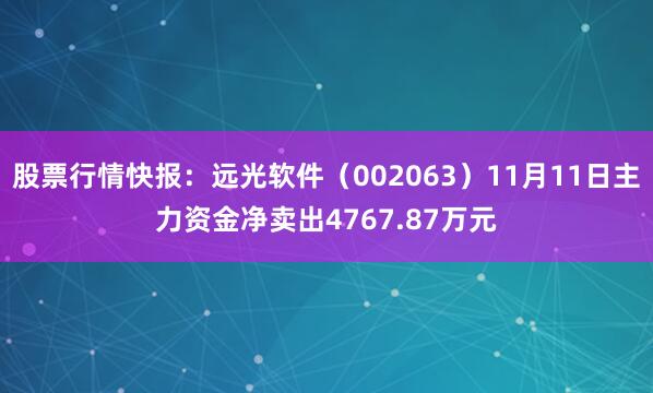 股票行情快报：远光软件（002063）11月11日主力资金净卖出4767.87万元