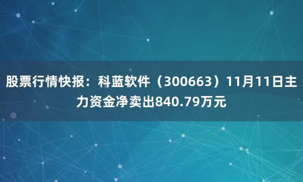 股票行情快报：科蓝软件（300663）11月11日主力资金净卖出840.79万元