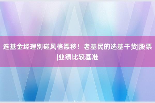 选基金经理别碰风格漂移！老基民的选基干货|股票|业绩比较基准