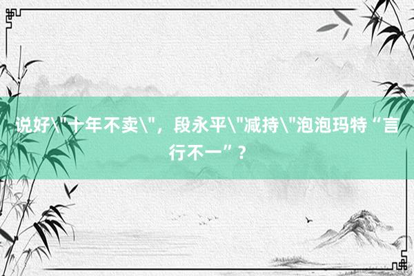 说好＂十年不卖＂，段永平＂减持＂泡泡玛特“言行不一”？