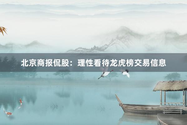 北京商报侃股：理性看待龙虎榜交易信息