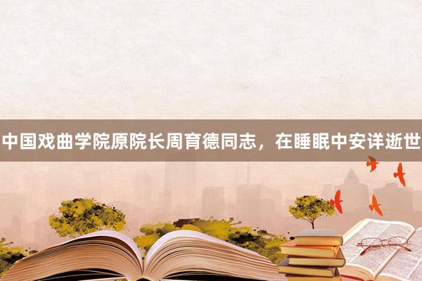 中国戏曲学院原院长周育德同志，在睡眠中安详逝世