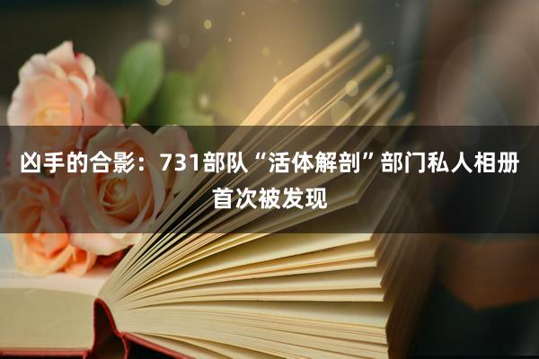 凶手的合影：731部队“活体解剖”部门私人相册首次被发现