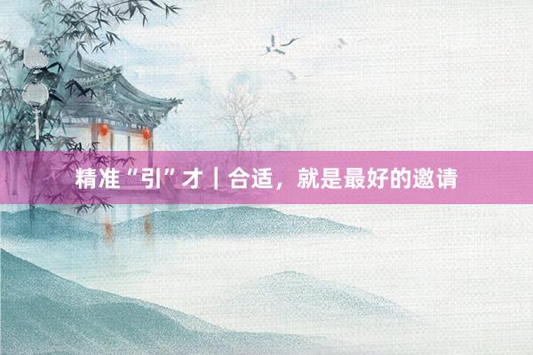 精准“引”才｜合适，就是最好的邀请