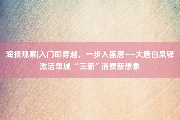 海报观察|入门即穿越，一步入盛唐——大唐白泉驿激活泉城 “三新”消费新想象