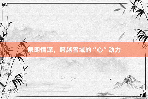 泉朗情深，跨越雪域的“心”动力