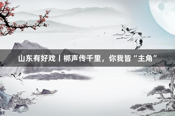 山东有好戏丨梆声传千里，你我皆“主角”