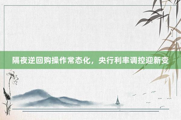 隔夜逆回购操作常态化，央行利率调控迎新变
