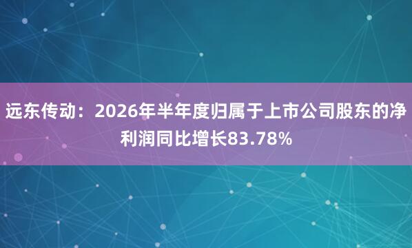 远东传动：2026年半年度归属于上市公司股东的净利润同比增长83.78%