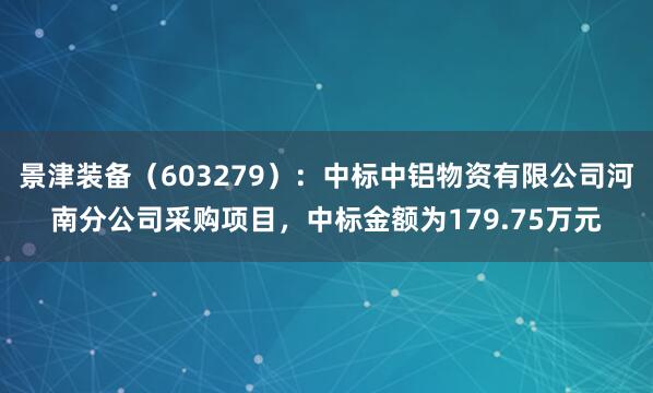 景津装备（603279）：中标中铝物资有限公司河南分公司采购项目，中标金额为179.75万元