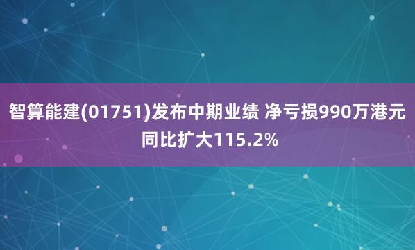 智算能建(01751)发布中期业绩 净亏损990万港元 同比扩大115.2%