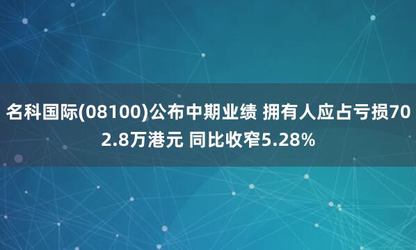 名科国际(08100)公布中期业绩 拥有人应占亏损702.8万港元 同比收窄5.28%