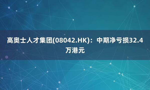 高奥士人才集团(08042.HK)：中期净亏损32.4万港元
