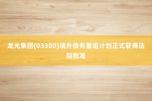龙光集团(03380)境外债务重组计划正式获得法院批准