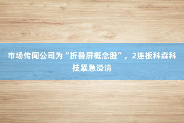 市场传闻公司为“折叠屏概念股”，2连板科森科技紧急澄清