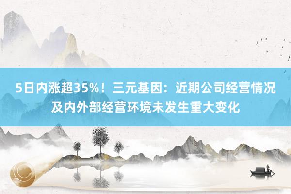 5日内涨超35%！三元基因：近期公司经营情况及内外部经营环境未发生重大变化