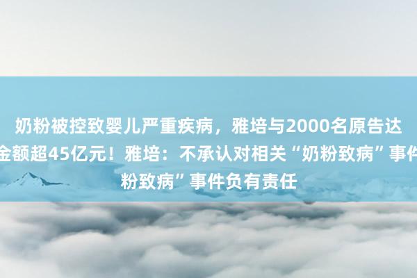 奶粉被控致婴儿严重疾病，雅培与2000名原告达成和解，金额超45亿元！雅培：不承认对相关“奶粉致病”事件负有责任