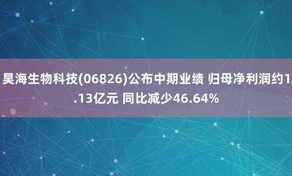 昊海生物科技(06826)公布中期业绩 归母净利润约1.13亿元 同比减少46.64%