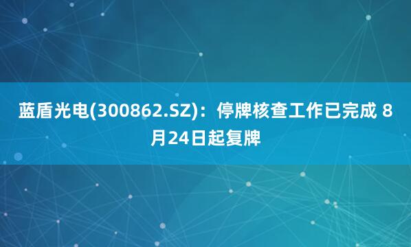 蓝盾光电(300862.SZ)：停牌核查工作已完成 8月24日起复牌