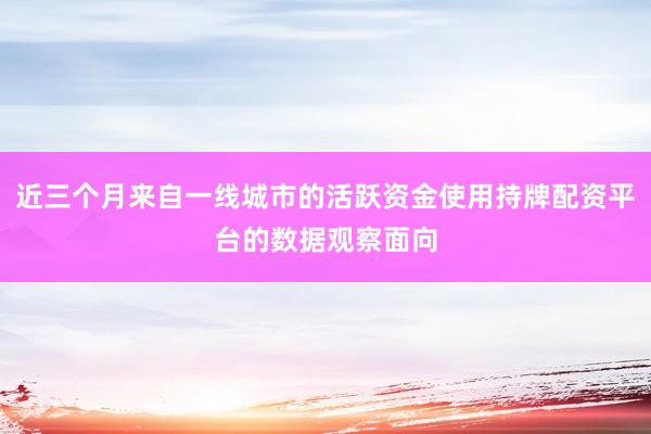 近三个月来自一线城市的活跃资金使用持牌配资平台的数据观察面向